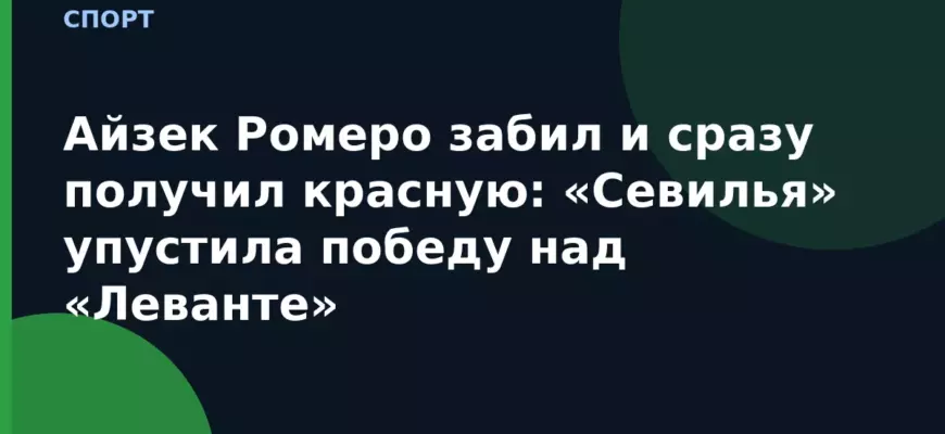 Айзек Ромеро забил и сразу получил красную: «Севилья» упустила победу над «Леванте»