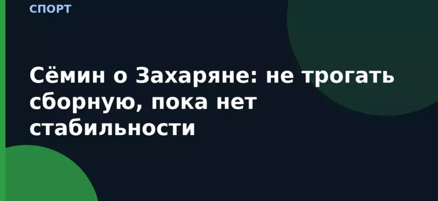 Сёмин о Захаряне: не трогать сборную, пока нет стабильности